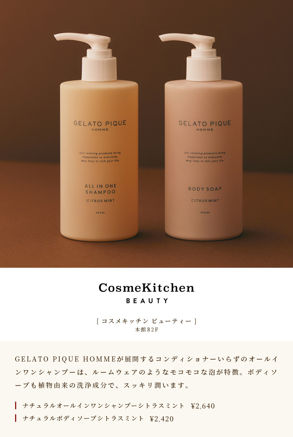 [Cosmetic Kitchen Beauty] The all-in-one shampoo developed by B2F GELATO PIQUE HOMME in the Main Building, which does not require a conditioner, is characterized by its moco-moco foam like room wear. Body soap is also a plant-derived cleansing ingredient that moisturizes cleanly. Natural All-in-One Shampoo Citrus Mint ￥ 2,640 Natural Body Soap Citrus Mint ￥ 2,420